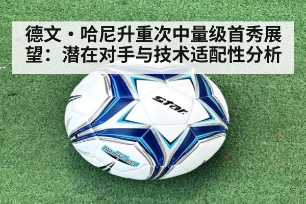 德文·哈尼升重次中量级首秀展望:潜在对手与技术适配性分析