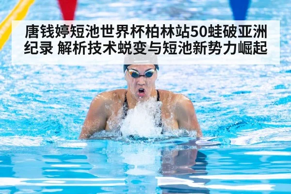 唐钱婷短池世界杯柏林站50蛙破亚洲纪录 解析技术蜕变与短池新势力崛起