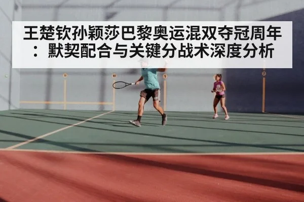 王楚钦孙颖莎巴黎奥运混双夺冠周年:默契配合与关键分战术深度分析