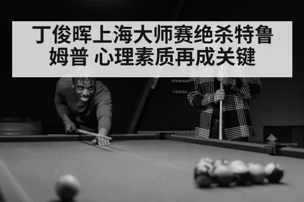 丁俊晖上海大师赛绝杀特鲁姆普 心理素质再成关键