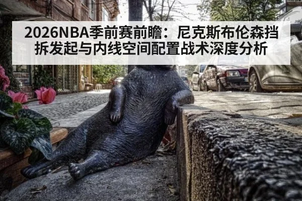 2026NBA季前赛前瞻：尼克斯布伦森挡拆发起与内线空间配置战术深度分析
