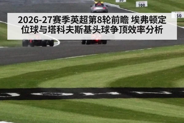 2026-27赛季英超第8轮前瞻 埃弗顿定位球与塔科夫斯基头球争顶效率分析