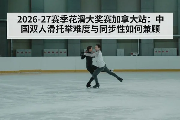 2026-27赛季花滑大奖赛加拿大站：中国双人滑托举难度与同步性如何兼顾