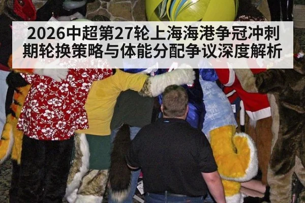 2026中超第27轮上海海港争冠冲刺期轮换策略与体能分配争议深度解析